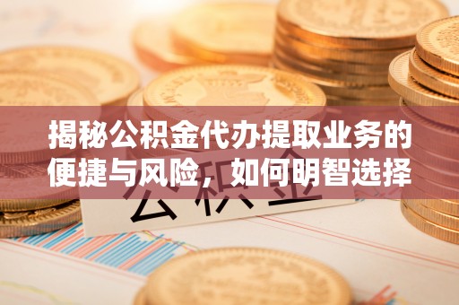 天全揭秘公积金代办提取业务的便捷与风险，如何明智选择？