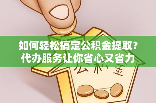 天全如何轻松搞定公积金提取？代办服务让你省心又省力