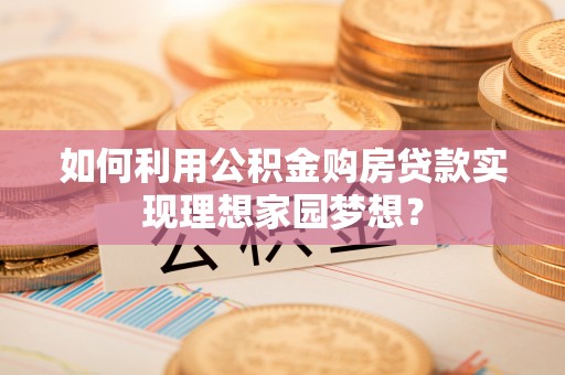 天全如何利用公积金购房贷款实现理想家园梦想？