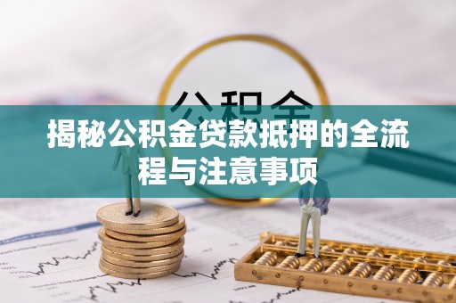 天全揭秘公积金贷款抵押的全流程与注意事项