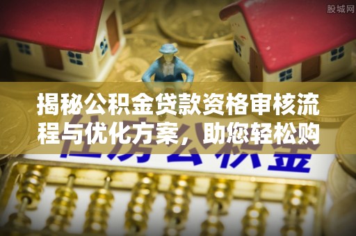 天全揭秘公积金贷款资格审核流程与优化方案，助您轻松购房