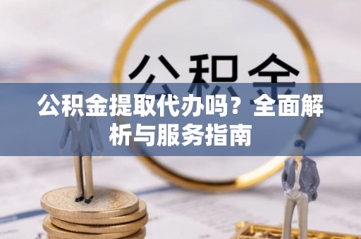 天全公积金提取代办吗？全面解析与服务指南