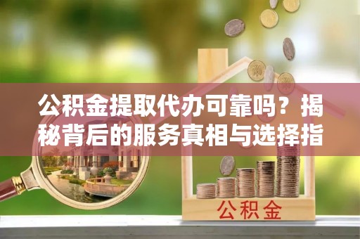 天全公积金提取代办可靠吗？揭秘背后的服务真相与选择指南