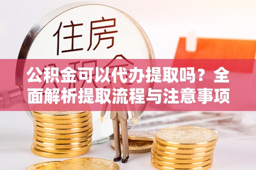 天全公积金可以代办提取吗？全面解析提取流程与注意事项