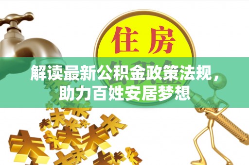 天全解读最新公积金政策法规，助力百姓安居梦想