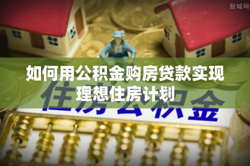 天全如何用公积金购房贷款实现理想住房计划