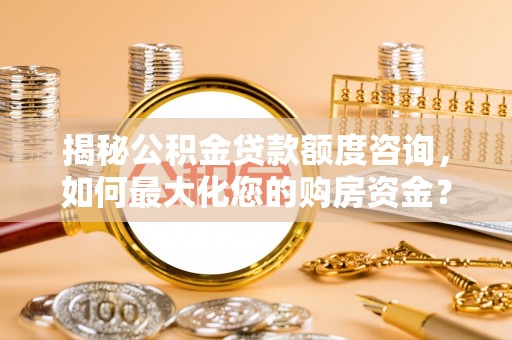 天全揭秘公积金贷款额度咨询，如何最大化您的购房资金？