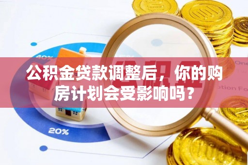 天全公积金贷款调整后，你的购房计划会受影响吗？