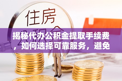 天全揭秘代办公积金提取手续费，如何选择可靠服务，避免隐形陷阱