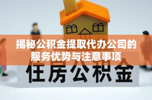 天全揭秘公积金提取代办公司的服务优势与注意事项