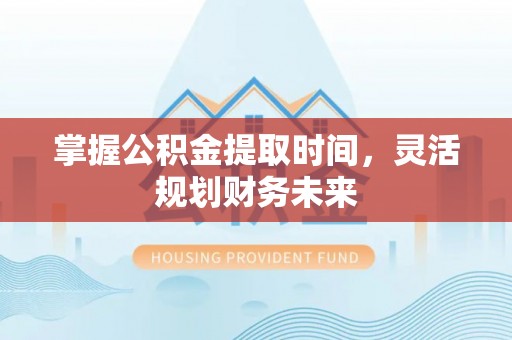 天全掌握公积金提取时间，灵活规划财务未来