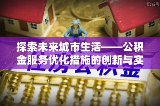 天全探索未来城市生活——公积金服务优化措施的创新与实践
