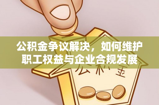 天全公积金争议解决，如何维护职工权益与企业合规发展