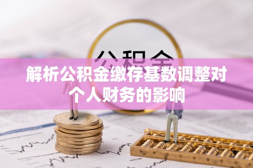 天全解析公积金缴存基数调整对个人财务的影响