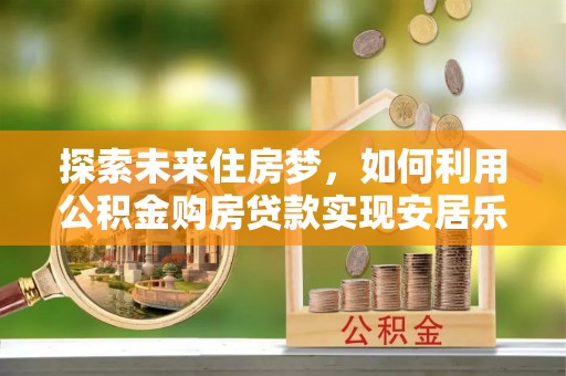 天全探索未来住房梦，如何利用公积金购房贷款实现安居乐业