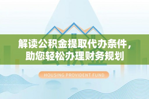 天全解读公积金提取代办条件，助您轻松办理财务规划