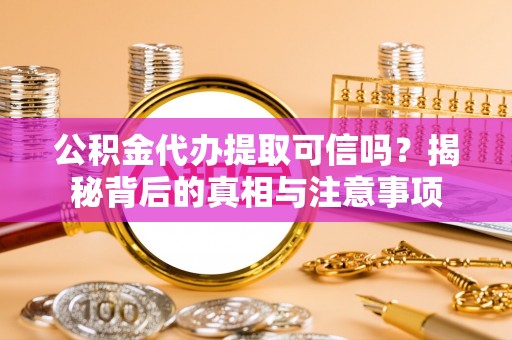 天全公积金代办提取可信吗？揭秘背后的真相与注意事项
