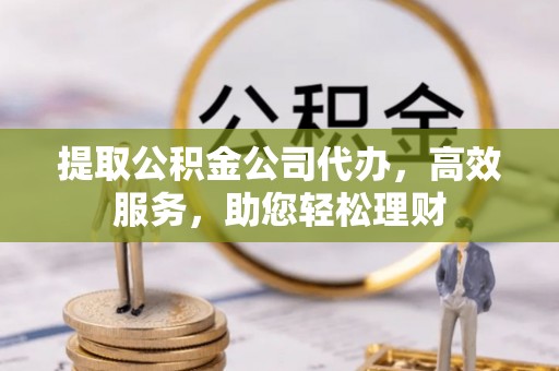 天全提取公积金公司代办，高效服务，助您轻松理财