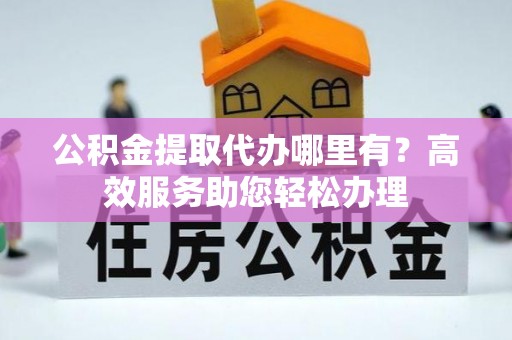 天全公积金提取代办哪里有？高效服务助您轻松办理