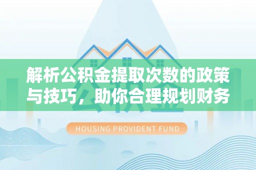 天全解析公积金提取次数的政策与技巧，助你合理规划财务未来