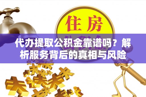 天全代办提取公积金靠谱吗？解析服务背后的真相与风险