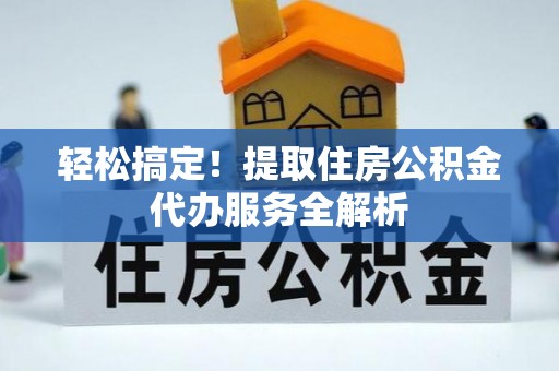 天全轻松搞定！提取住房公积金代办服务全解析