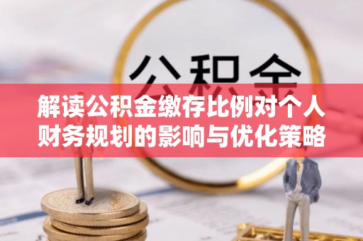 天全解读公积金缴存比例对个人财务规划的影响与优化策略