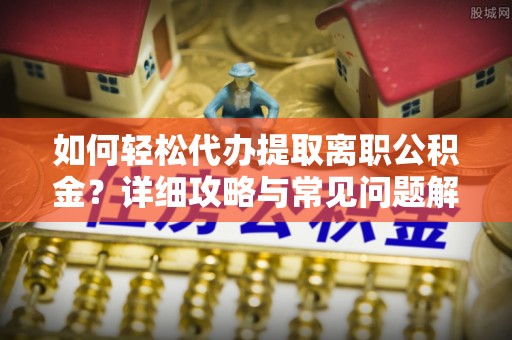 天全如何轻松代办提取离职公积金？详细攻略与常见问题解析