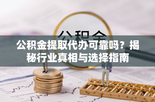 天全公积金提取代办可靠吗？揭秘行业真相与选择指南