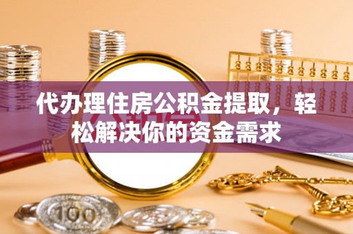 天全代办理住房公积金提取，轻松解决你的资金需求