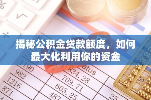 天全揭秘公积金贷款额度，如何最大化利用你的资金