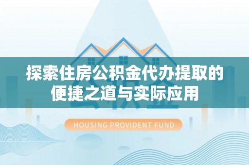 天全探索住房公积金代办提取的便捷之道与实际应用