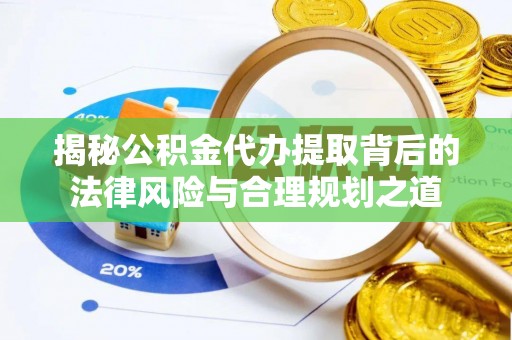 天全揭秘公积金代办提取背后的法律风险与合理规划之道