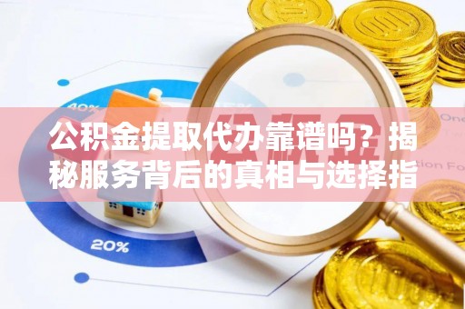 天全公积金提取代办靠谱吗？揭秘服务背后的真相与选择指南