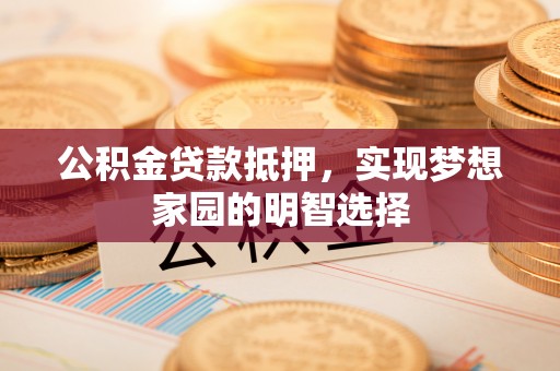 天全公积金贷款抵押，实现梦想家园的明智选择