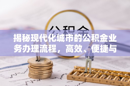 天全揭秘现代化城市的公积金业务办理流程，高效、便捷与未来趋势