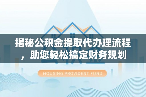 天全揭秘公积金提取代办理流程，助您轻松搞定财务规划