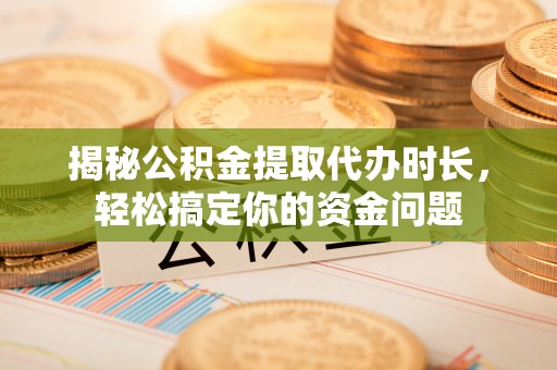 天全揭秘公积金提取代办时长，轻松搞定你的资金问题