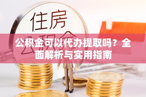 天全公积金可以代办提取吗？全面解析与实用指南