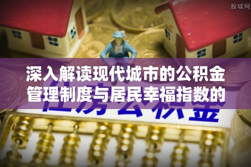 天全深入解读现代城市的公积金管理制度与居民幸福指数的关联