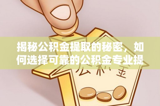 天全揭秘公积金提取的秘密，如何选择可靠的公积金专业提取代办服务