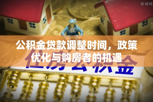 天全公积金贷款调整时间，政策优化与购房者的机遇