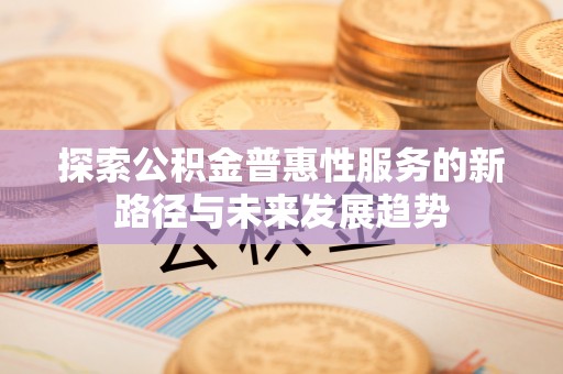 天全探索公积金普惠性服务的新路径与未来发展趋势