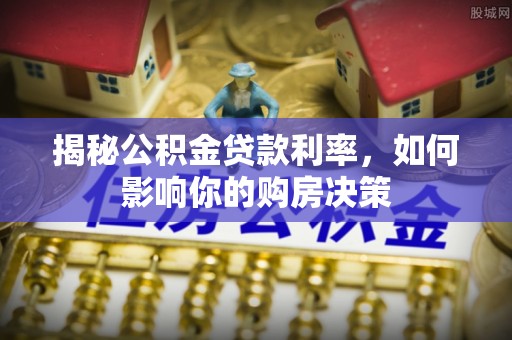 天全揭秘公积金贷款利率，如何影响你的购房决策