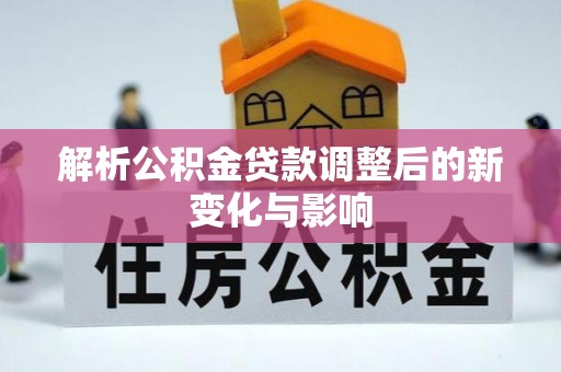天全解析公积金贷款调整后的新变化与影响