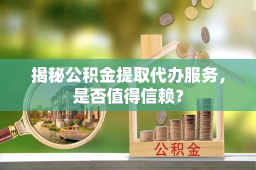 天全揭秘公积金提取代办服务，是否值得信赖？