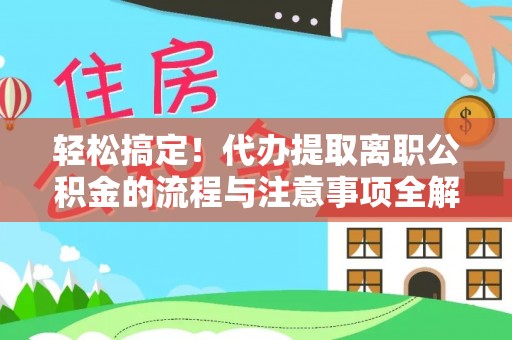 天全轻松搞定！代办提取离职公积金的流程与注意事项全解析