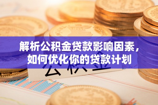 天全解析公积金贷款影响因素，如何优化你的贷款计划