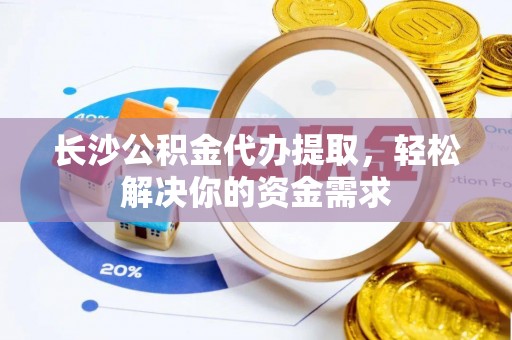 天全长沙公积金代办提取，轻松解决你的资金需求