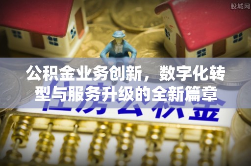 天全公积金业务创新，数字化转型与服务升级的全新篇章
